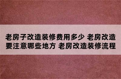 老房子改造装修费用多少 老房改造要注意哪些地方 老房改造装修流程